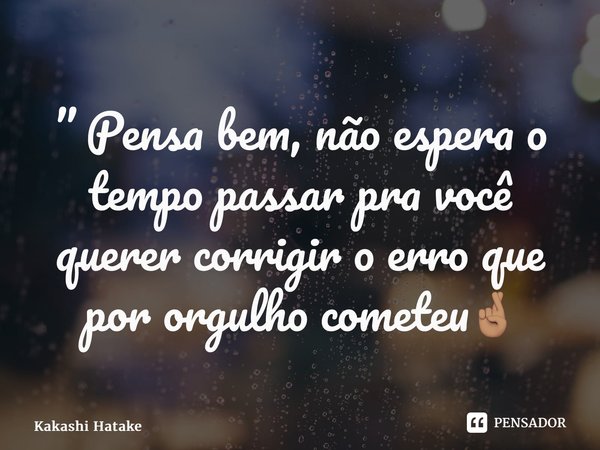 ⁠” Pensa bem, não espera o tempo passar pra você querer corrigir o erro que por orgulho cometeu🤞🏽... Frase de Kakashi Hatake.