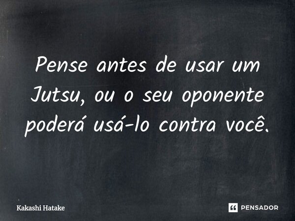 ⁠Pense antes de usar um Jutsu, ou o seu oponente poderá usá-lo contra você.... Frase de Kakashi Hatake.