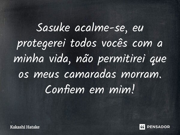 Sasuke⁠ acalme-se, eu protegerei todos vocês com a minha vida, não permitirei que os meus camaradas morram. Confiem em mim!... Frase de Kakashi Hatake.