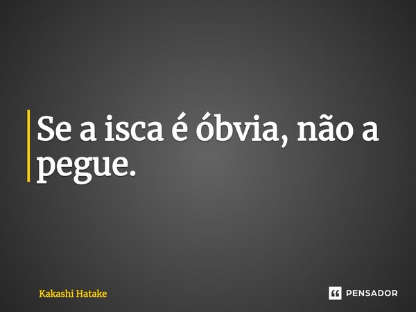 ⁠Se a isca é óbvia, não a pegue.... Frase de Kakashi Hatake.