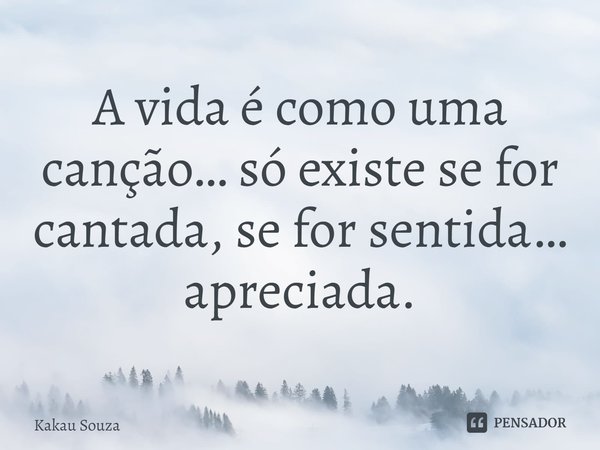 ⁠A vida é como uma canção… só existe se for cantada, se for sentida… apreciada.... Frase de Kakau Souza.