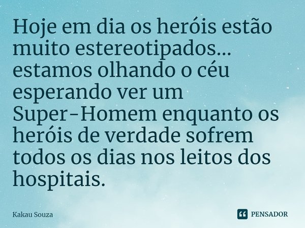 Hoje em dia os heróis estão muito estereotipados... estamos olhando o céu esperando ver um Super-Homem enquanto os heróis de verdade sofrem todos os dias nos le... Frase de Kakau Souza.