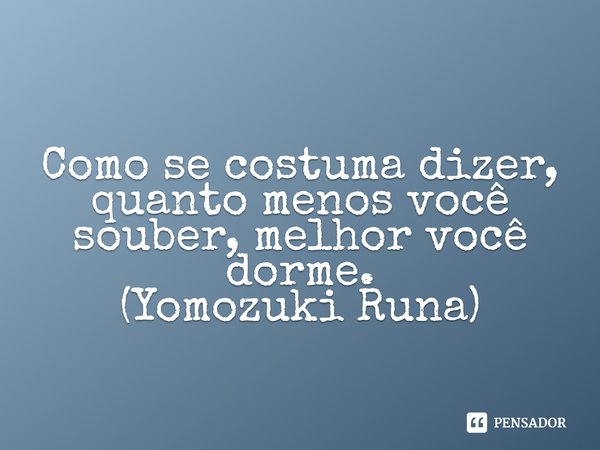 ⁠Como se costuma dizer, quanto menos você souber, melhor você dorme.
(Yomozuki Runa)... Frase de Kakegurui.