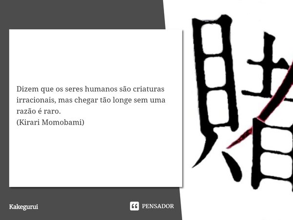 Dizem que os seres humanos são criaturas irracionais, mas chegar tão longe sem uma razão é raro.
(Kirari Momobami)... Frase de Kakegurui.