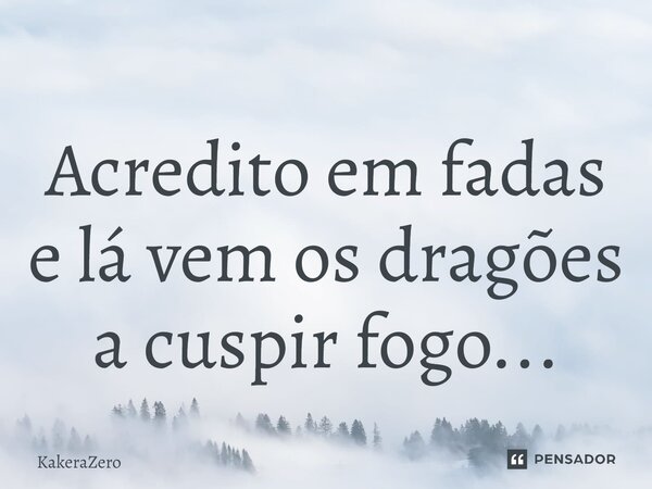 Acredito em fadas e lá vem os dragões a cuspir fogo...⁠... Frase de KakeraZero.
