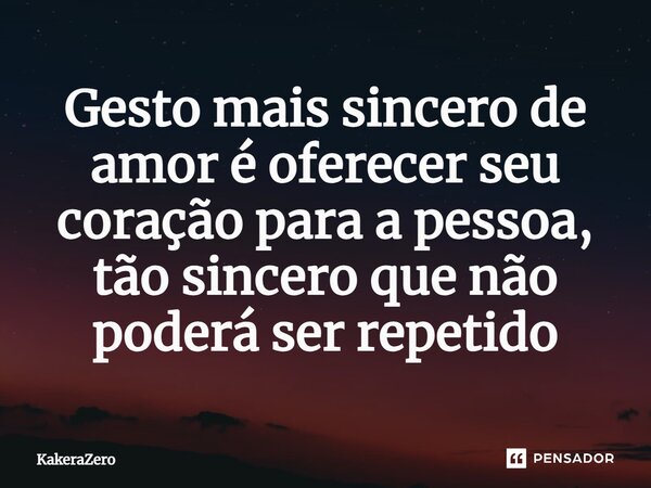 ⁠Gesto mais sincero de amor é oferecer seu coração para a pessoa, tão sincero que não poderá ser repetido... Frase de KakeraZero.