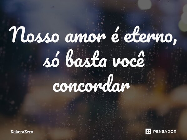 Nosso amor é eterno, só basta você concordar ⁠... Frase de KakeraZero.