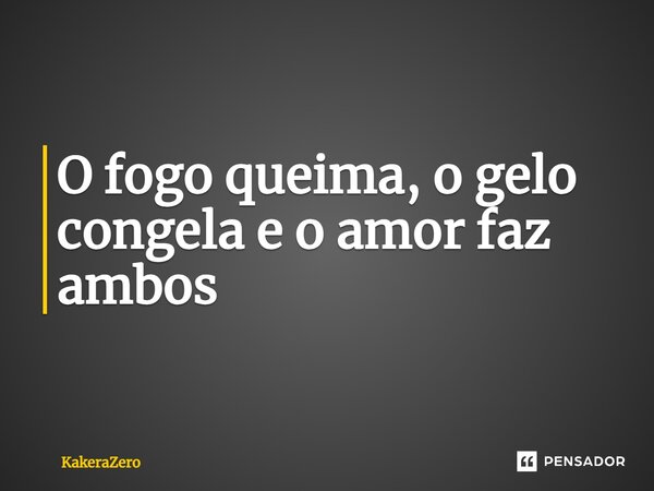 O fogo queima, o gelo congela e o amor faz ambos⁠... Frase de KakeraZero.
