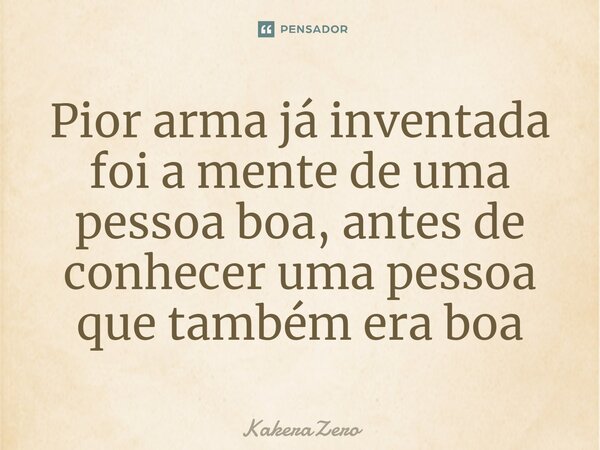 Pior arma já inventada foi a mente de uma pessoa boa, antes de conhecer⁠ uma pessoa que também era boa... Frase de KakeraZero.