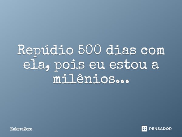 ⁠Repúdio 500 dias com ela, pois eu estou a milênios...... Frase de KakeraZero.