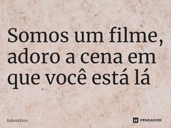 Somos um filme, adoro a cena em que você está lá ⁠... Frase de KakeraZero.