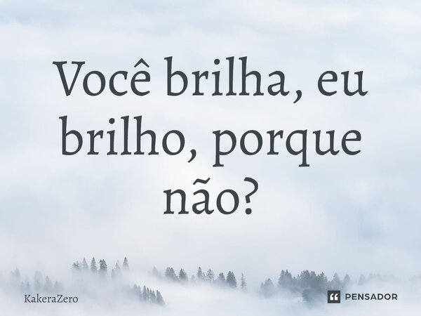 Você brilha, eu brilho, porque não?⁠... Frase de KakeraZero.