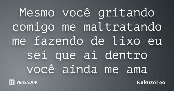 Mesmo você gritando comigo me maltratando me fazendo de lixo eu sei que ai dentro você ainda me ama... Frase de KakuzoLeo.