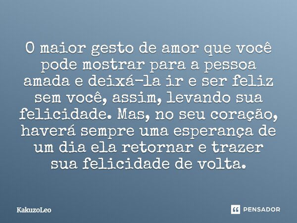 O maior gesto de amor que você pode mostrar para a pessoa amada e deixá-la ir e ser feliz sem você, assim, levando sua felicidade. Mas, no seu coração, haverá s... Frase de KakuzoLeo.