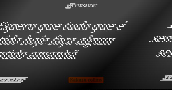 Espero que tudo que é sentido hoje faça algum sentido amanhã.... Frase de Kakuzu collins.