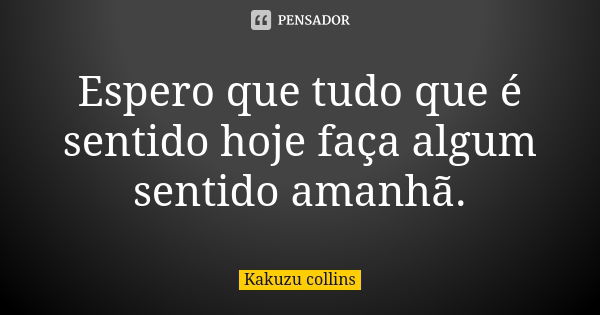 Espero que tudo que é sentido hoje faça algum sentido amanhã.... Frase de Kakuzu collins.