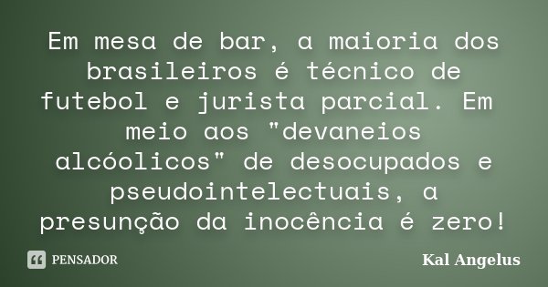 Em mesa de bar, a maioria dos brasileiros é técnico de futebol e jurista parcial. Em meio aos "devaneios alcóolicos" de desocupados e pseudointelectua... Frase de Kal Angelus.