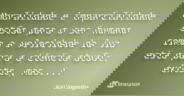 Moralidade e imparcialidade estão para o ser humano como a velocidade da luz está para a ciência atual: existe, mas...!... Frase de Kal Angelus.