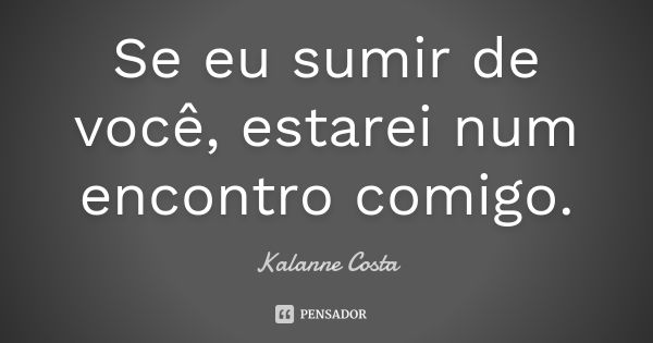 Se eu sumir de você, estarei num encontro comigo.... Frase de Kalanne Costa.