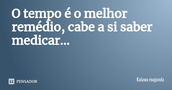 O tempo é o melhor remédio, cabe a si saber medicar...... Frase de Kalawa maganda.