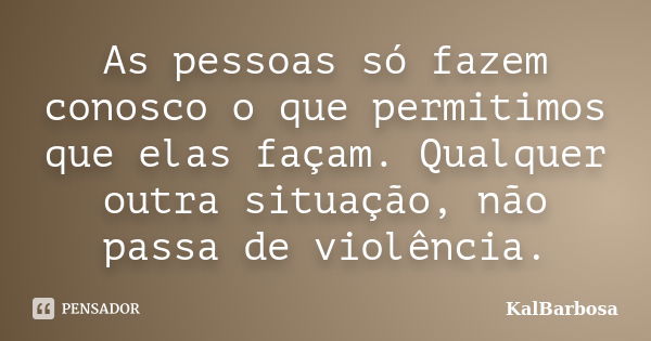 As pessoas só fazem conosco o que permitimos que elas façam. Qualquer outra situação, não passa de violência.... Frase de KalBarbosa.