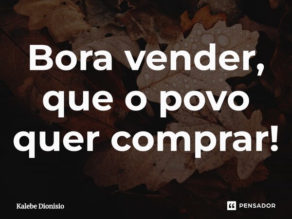⁠Bora vender, que o povo quer comprar!... Frase de Kalebe Dionisio.