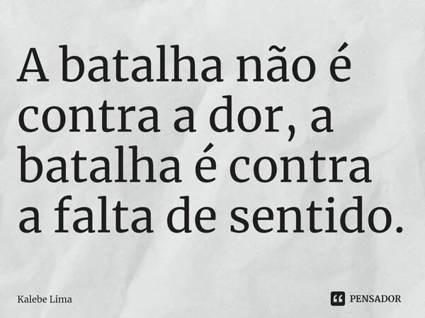 ⁠A batalha não é contra a dor, a batalha é contra a falta de sentido.... Frase de Kalebe Lima.
