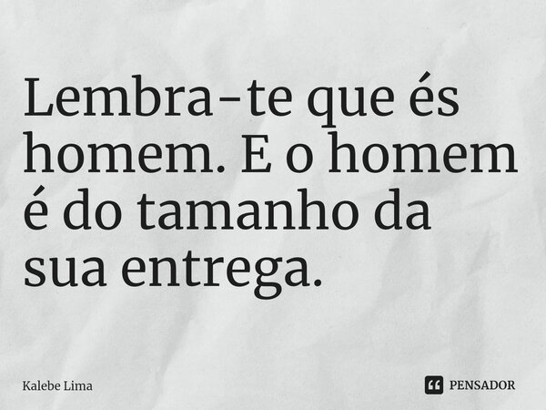 ⁠Lembra-te que és homem. E o homem é do tamanho da sua entrega.... Frase de Kalebe Lima.