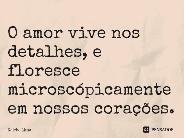 ⁠O amor vive nos detalhes, e floresce microscópicamente em nossos corações.... Frase de Kalebe Lima.