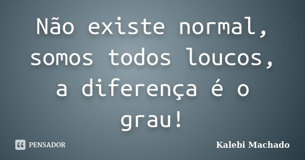 Não existe normal, somos todos loucos, a diferença é o grau!... Frase de Kalebi Machado.