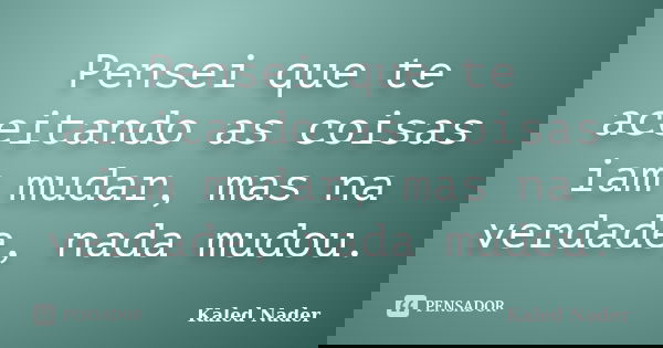 Pensei que te aceitando as coisas iam mudar, mas na verdade, nada mudou.... Frase de Kaled Nader.