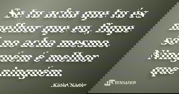 Se tu acha que tu és melhor que eu, fique só no acha mesmo. Ninguém é melhor que ninguém.... Frase de Kaled Nader.