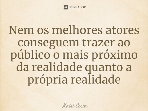 ⁠Nem os melhores atores conseguem trazer ao público o mais próximo da realidade quanto a própria realidade... Frase de Kalel Costa.