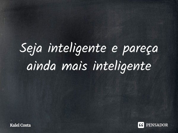 ⁠Seja inteligente e pareça ainda mais inteligente... Frase de Kalel Costa.
