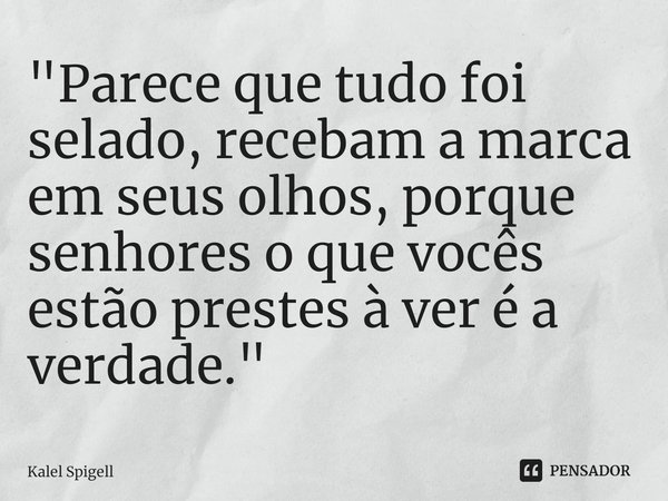 ⁠"Parece que tudo foi selado, recebam a marca em seus olhos, porque senhores o que vocês estão prestes à ver é a verdade."... Frase de Kalel Spigell.