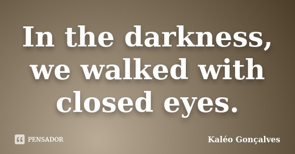 In the darkness, we walked with closed eyes.... Frase de Kaléo Gonçalves.