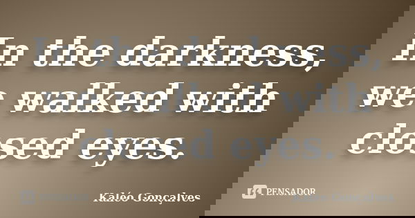 In the darkness, we walked with closed eyes.... Frase de Kaléo Gonçalves.