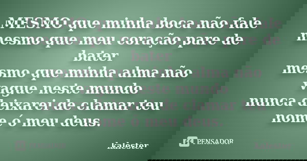 MESMO que minha boca não fale mesmo que meu coração pare de bater mesmo que minha alma não vague neste mundo nunca deixarei de clamar teu nome ó meu deus.... Frase de kalester.