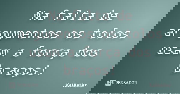 Na falta de argumentos os tolos usam a força dos braços!... Frase de KALESTER.