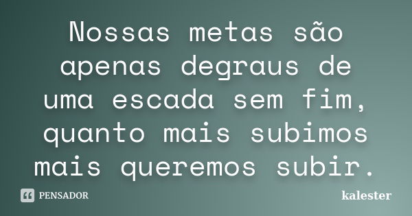 Nossas metas são apenas degraus de uma escada sem fim, quanto mais subimos mais queremos subir.... Frase de kalester.