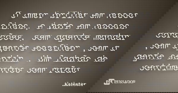 O amor brilha em nosso olhos, e bate em nossos corações, sem agente mandar ,sem agente escolher ,sem a gente sentir . Um ladrão de sentimentos sem razão... Frase de Kalester.