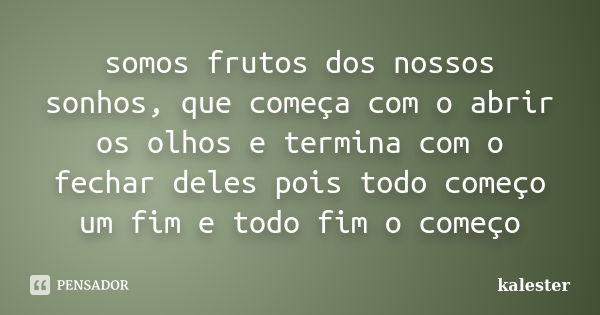 somos frutos dos nossos sonhos, que começa com o abrir os olhos e termina com o fechar deles pois todo começo um fim e todo fim o começo... Frase de KALESTER.