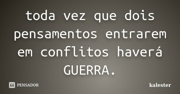 toda vez que dois pensamentos entrarem em conflitos haverá GUERRA.... Frase de KALESTER.