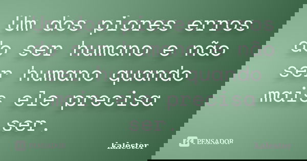 Um dos piores erros do ser humano e não ser humano quando mais ele precisa ser.... Frase de kalester.
