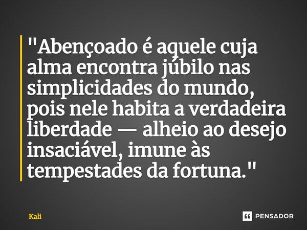 ⁠"Abençoado é aquele cuja alma encontra júbilo nas simplicidades do mundo, pois nele habita a verdadeira liberdade — alheio ao desejo insaciável, imune às ... Frase de Kali.