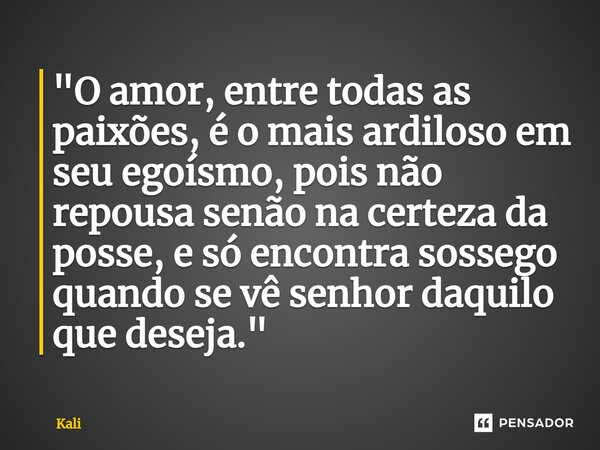 ⁠"O amor, entre todas as paixões, é o mais ardiloso em seu egoísmo, pois não repousa senão na certeza da posse, e só encontra sossego quando se vê senhor d... Frase de Kali.