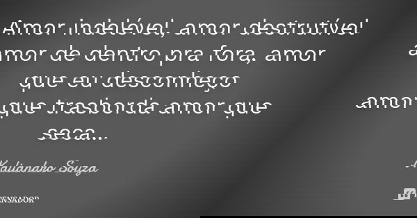 Amor indelével, amor destrutível amor de dentro pra fora, amor que eu desconheço amor que trasborda amor que seca...... Frase de Kaliandro Souza.
