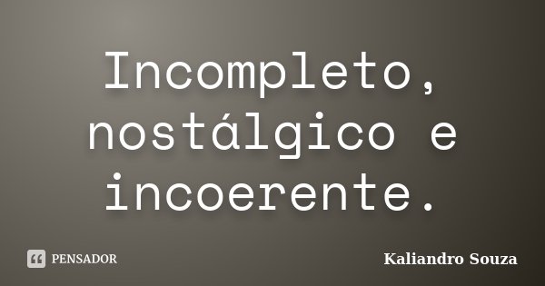 Incompleto, nostálgico e incoerente.... Frase de Kaliandro Souza.