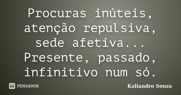 Procuras inúteis, atenção repulsiva, sede afetiva... Presente, passado, infinitivo num só.... Frase de Kaliandro Souza.