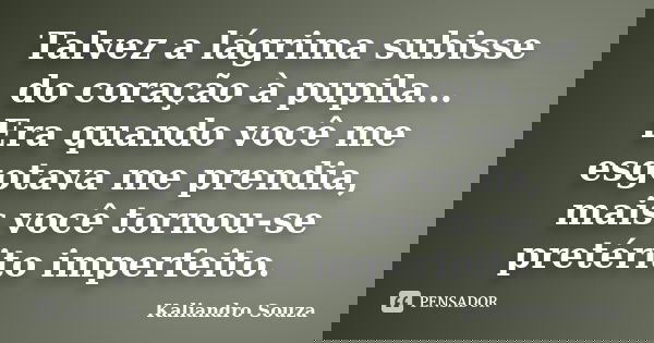Talvez a lágrima subisse do coração à pupila… Era quando você me esgotava me prendia, mais você tornou-se pretérito imperfeito.... Frase de Kaliandro Souza.